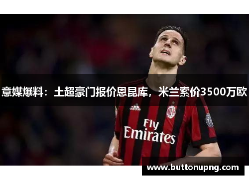 意媒爆料：土超豪门报价恩昆库，米兰索价3500万欧