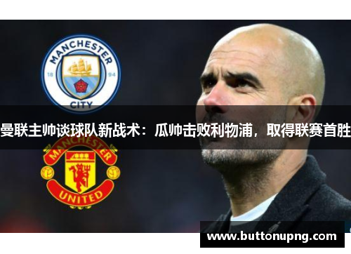 曼联主帅谈球队新战术：瓜帅击败利物浦，取得联赛首胜